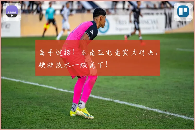 高手过招!东南亚电竞实力对决,硬核技术一较高下!