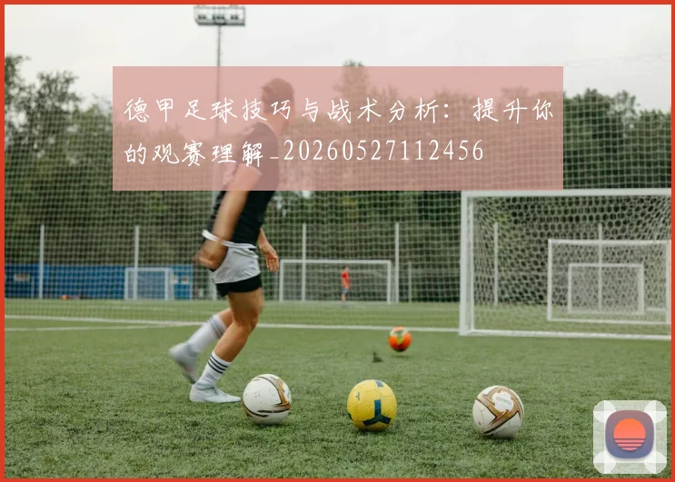 德甲足球技巧与战术分析:提升你的观赛理解_20260527112456