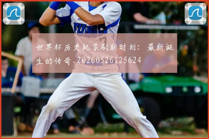 世界杯历史纪录刷新时刻：最新诞生的传奇_20260526125624