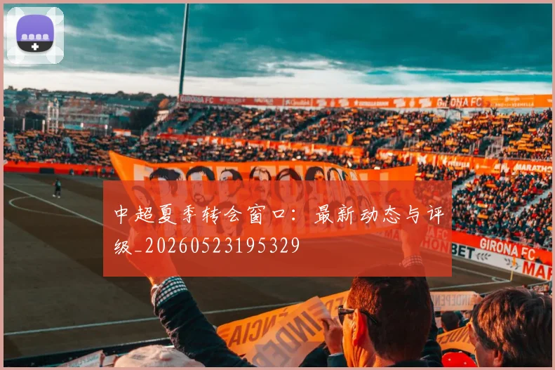 中超夏季转会窗口：最新动态与评级_20260523195329