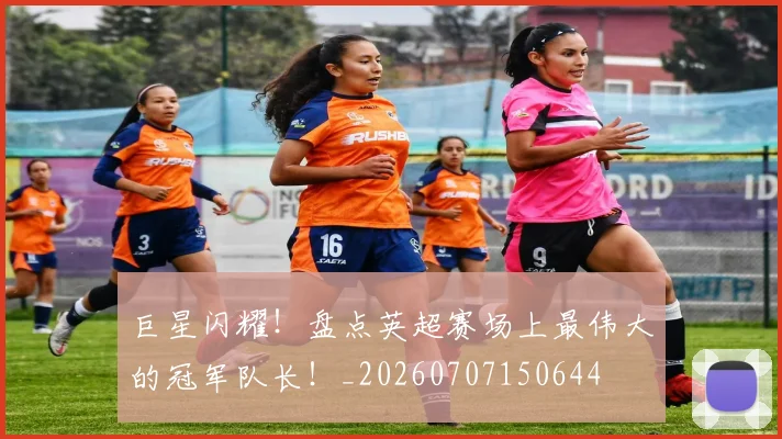巨星闪耀！盘点英超赛场上最伟大的冠军队长！_20260707150644