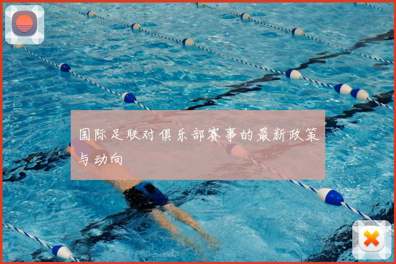国际足联对俱乐部赛事的最新政策与动向