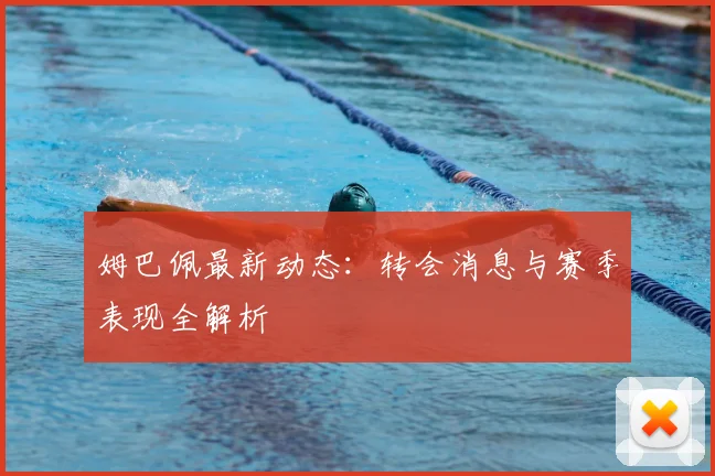 姆巴佩最新动态：转会消息与赛季表现全解析