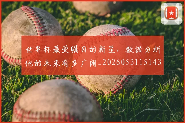世界杯最受瞩目的新星,数据分析他的未来有多广阔_20260531151438