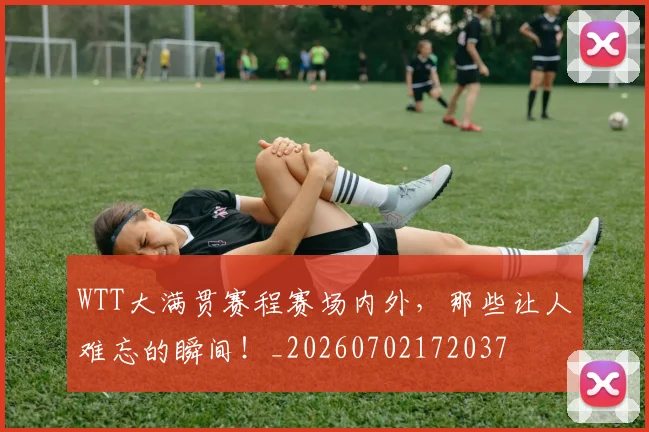 WTT大满贯赛程赛场内外,那些让人难忘的瞬间!_20260702172037