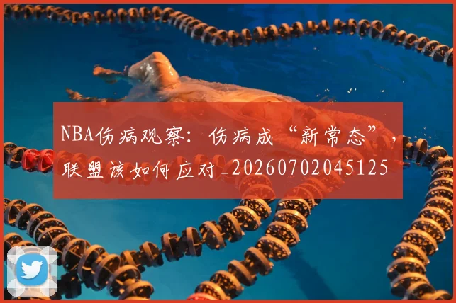 NBA伤病观察：伤病成“新常态”，联盟该如何应对_20260702045125