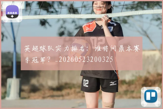 英超球队实力排名：谁将问鼎本赛季冠军？_20260523200325