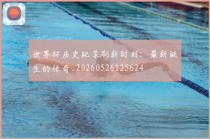 世界杯历史纪录刷新时刻：最新诞生的传奇_20260526125624