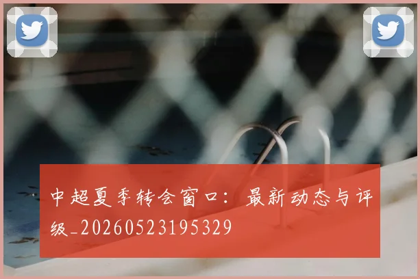 中超夏季转会窗口:最新动态与评级_20260523195329