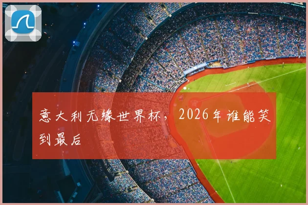 意大利无缘世界杯，2026年谁能笑到最后