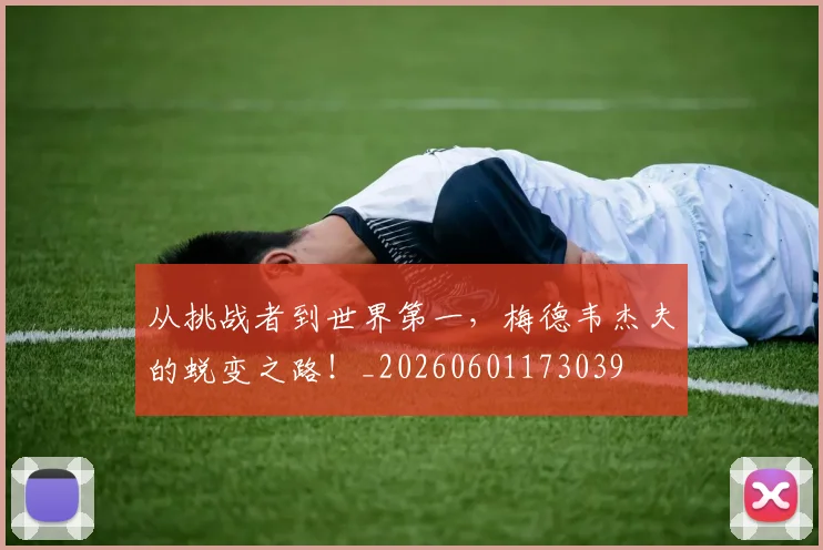 从挑战者到世界第一,梅德韦杰夫的蜕变之路!_20260601173039
