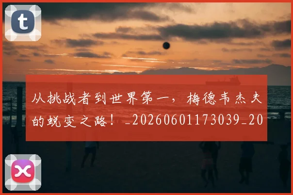 从挑战者到世界第一，梅德韦杰夫的蜕变之路！_20260601173039_20260703214601