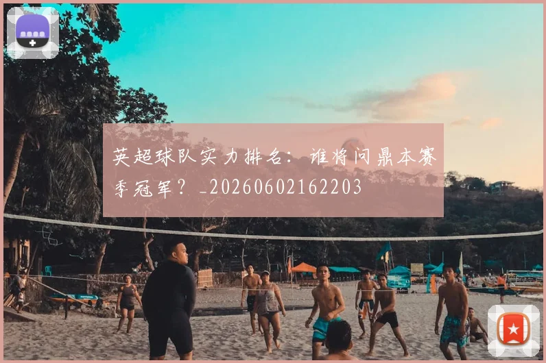 英超球队实力排名：谁将问鼎本赛季冠军？_20260602162203