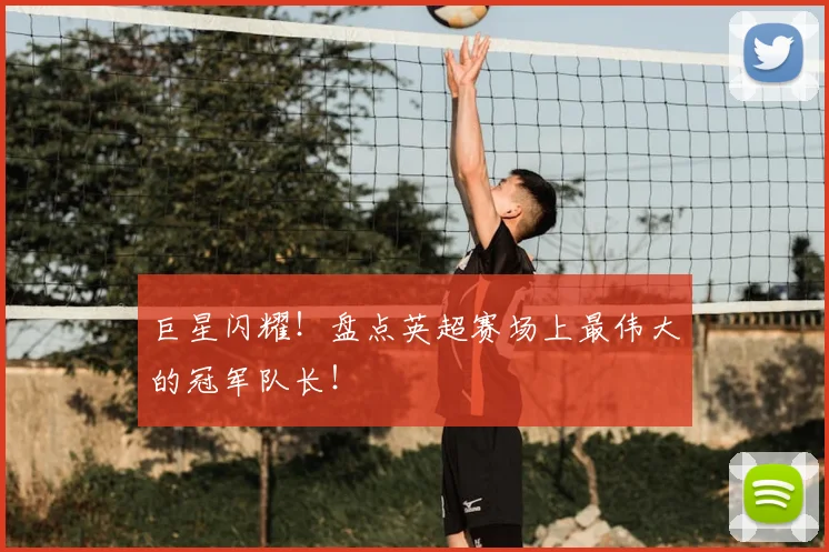 巨星闪耀！盘点英超赛场上最伟大的冠军队长！