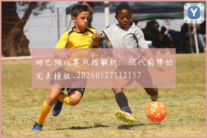 姆巴佩比赛风格解析:现代前锋的完美模板_20260527112157