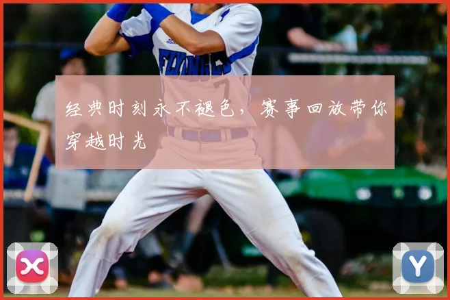 经典时刻永不褪色，赛事回放带你穿越时光