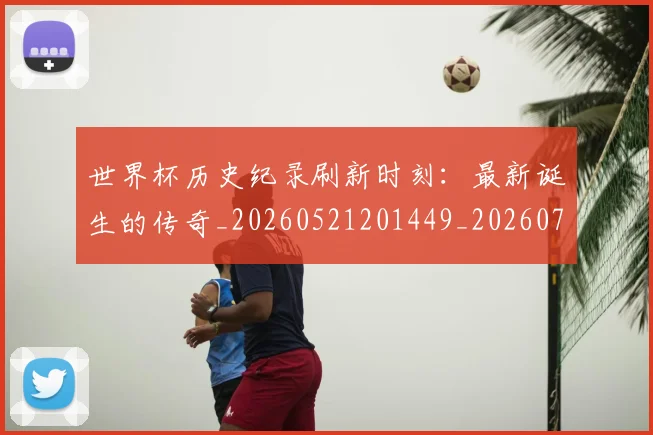 世界杯历史纪录刷新时刻:最新诞生的传奇_20260521201449_20260702175622