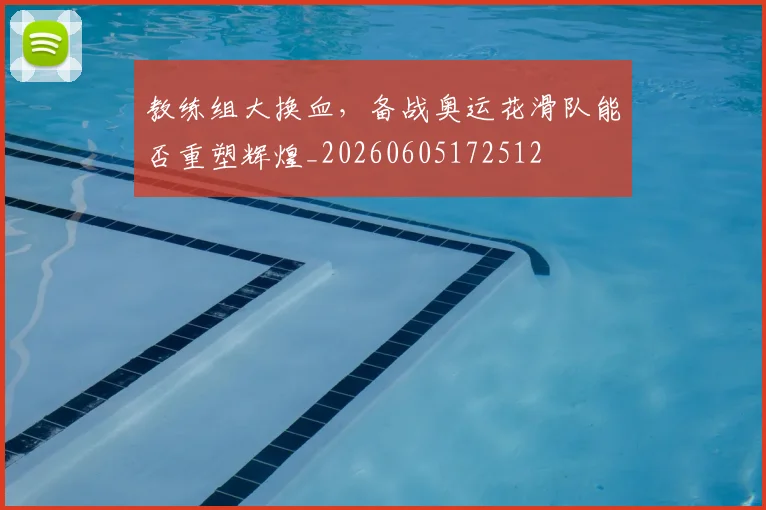 教练组大换血，备战奥运花滑队能否重塑辉煌_20260605172512