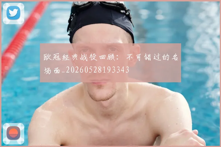 欧冠经典战役回顾:不可错过的名场面_20260528193343
