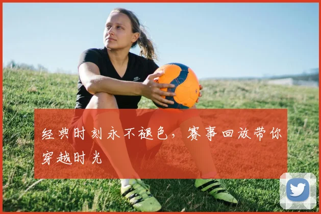 经典时刻永不褪色，赛事回放带你穿越时光