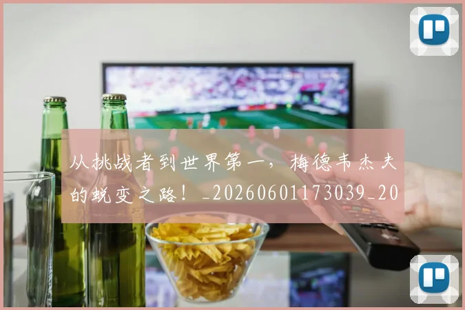 从挑战者到世界第一,梅德韦杰夫的蜕变之路!_20260601173039_20260703214601