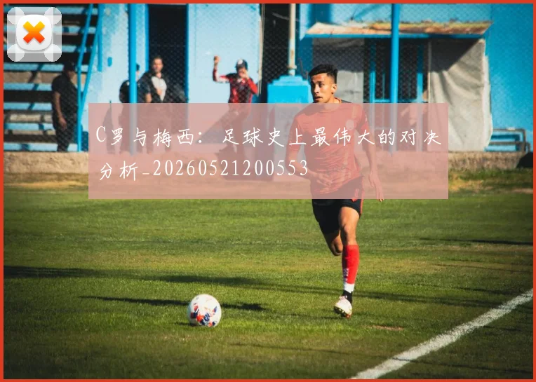 C罗与梅西：足球史上最伟大的对决分析_20260521200553