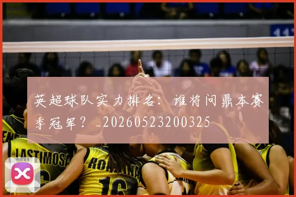 英超球队实力排名:谁将问鼎本赛季冠军?_20260523200325