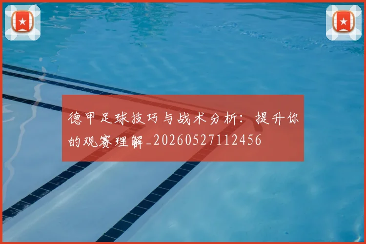 德甲足球技巧与战术分析：提升你的观赛理解_20260527112456