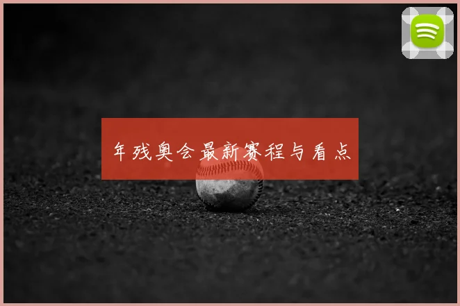 年残奥会最新赛程与看点