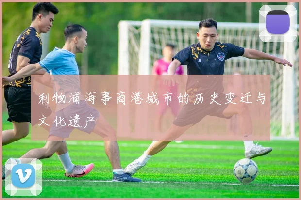利物浦海事商港城市的历史变迁与文化遗产
