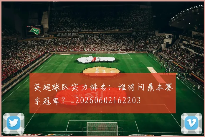 英超球队实力排名:谁将问鼎本赛季冠军?_20260602162203