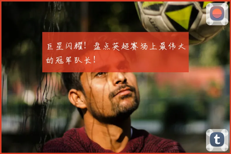 巨星闪耀！盘点英超赛场上最伟大的冠军队长！
