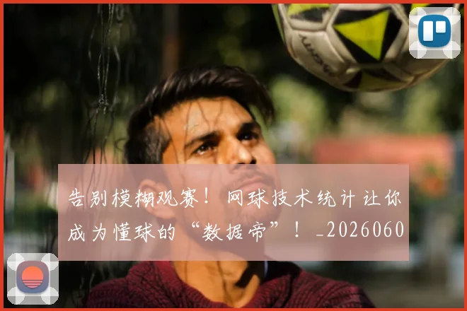 告别模糊观赛!网球技术统计让你成为懂球的“数据帝”!_20260604144107_20260704175728