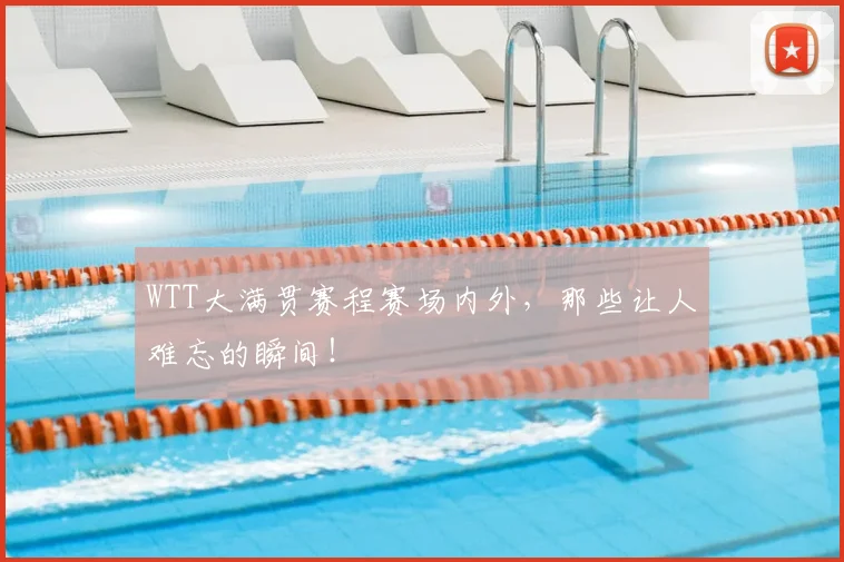 WTT大满贯赛程赛场内外，那些让人难忘的瞬间！