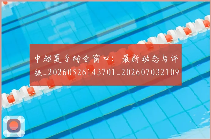中超夏季转会窗口：最新动态与评级_20260526143701_20260703210956