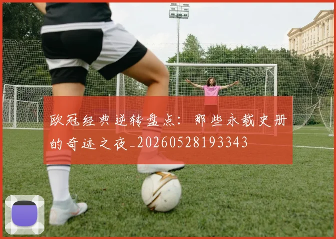 欧冠经典逆转盘点:那些永载史册的奇迹之夜_20260528193343